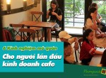 6 kinh nghiệm mở quán cho người lần đầu kinh doanh cafe