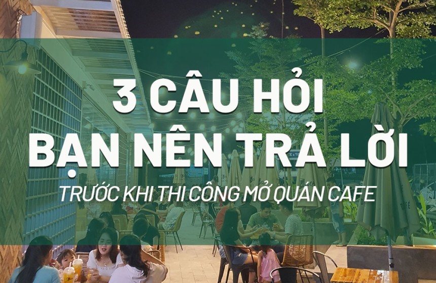 3 câu hỏi bạn cần tìm ra lời giải trước khi thi công mở quán cafe 